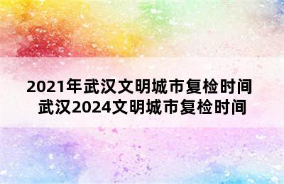 2021年武汉文明城市复检时间 武汉2024文明城市复检时间